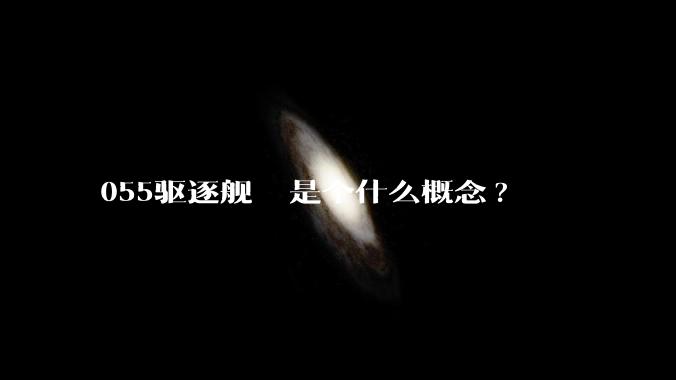 055驱逐舰  是个什么概念?