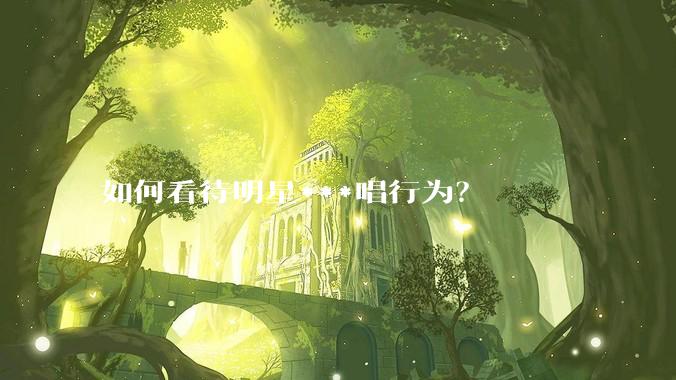 如何看待明星***唱行为？