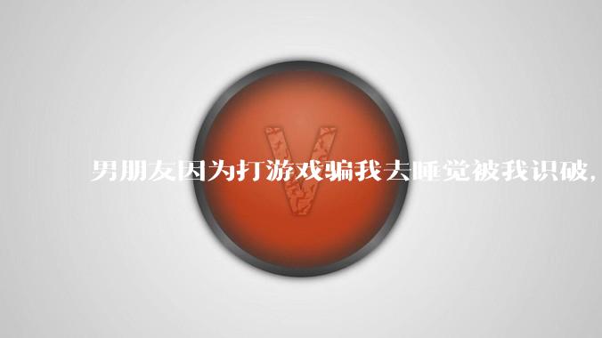 男朋友因为打游戏骗我去睡觉被我识破，然后我提了分手，他同意了，问问男孩子们他怎么想的？